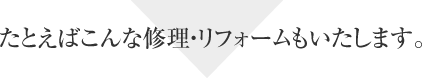 たとえばこんな修理・リフォームもいたします。